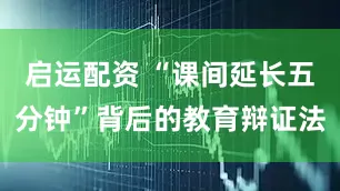 启运配资 “课间延长五分钟”背后的教育辩证法